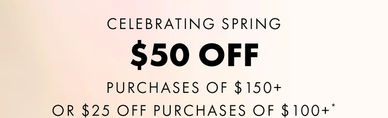 Celebrating Spring. $50 Off Purchases Of $150+ Or $25 Off Purchases Of $100+*