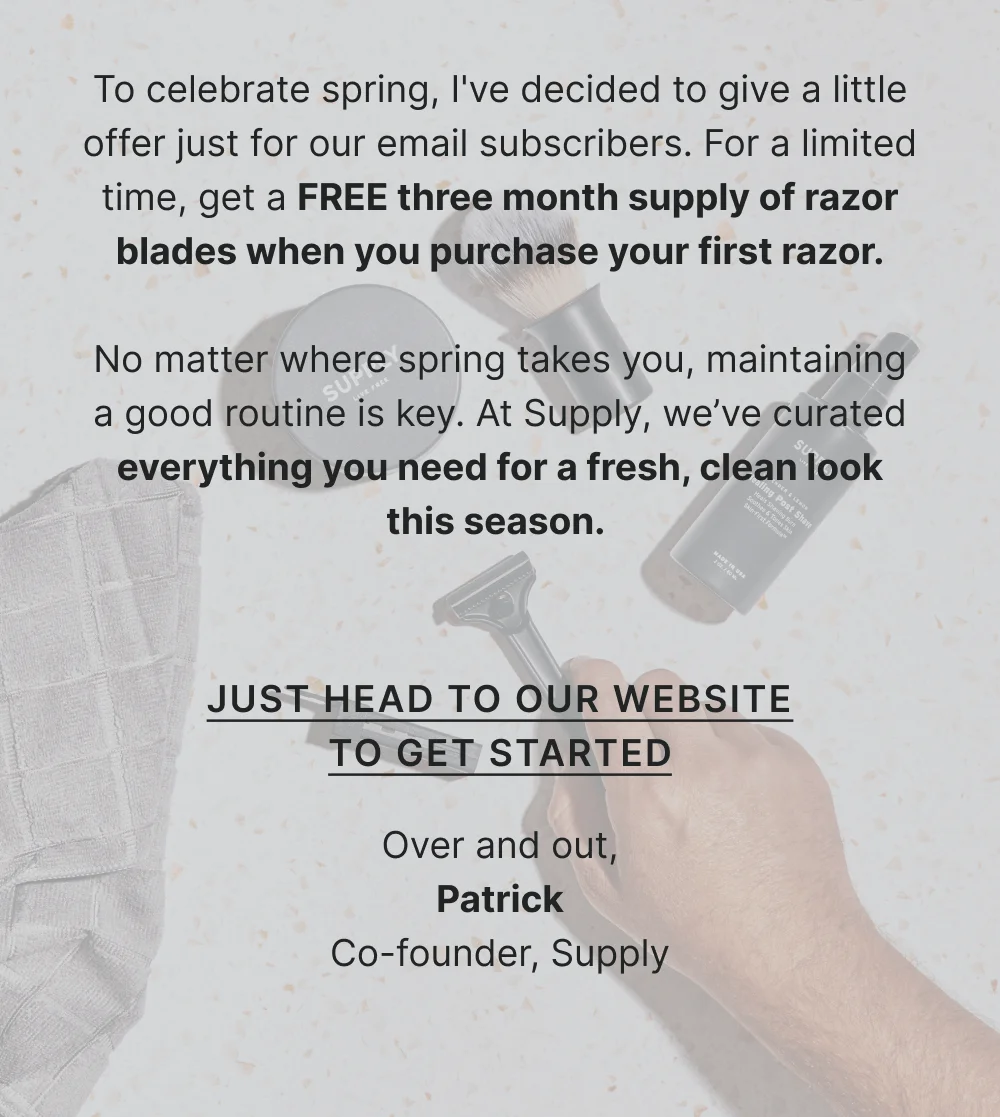No matter where spring takes you, maintaining a good routine is key. At Supply, we’ve curated everything you need for a fresh, clean look this season.   Head to our website and find what you need.  Over and out, Patrick Co-founder, Supply