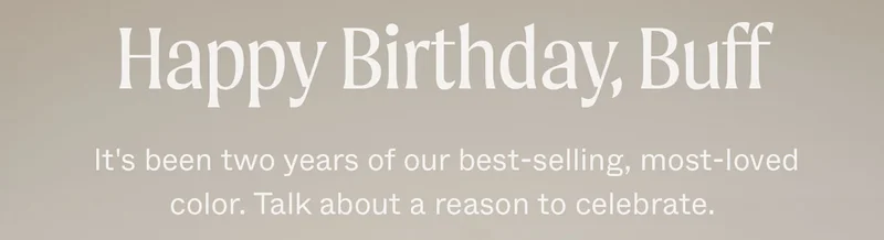 Happy Birthday, Buff. It's been two years of our best-selling, most-loved color. Talk about a reason to celebrate.