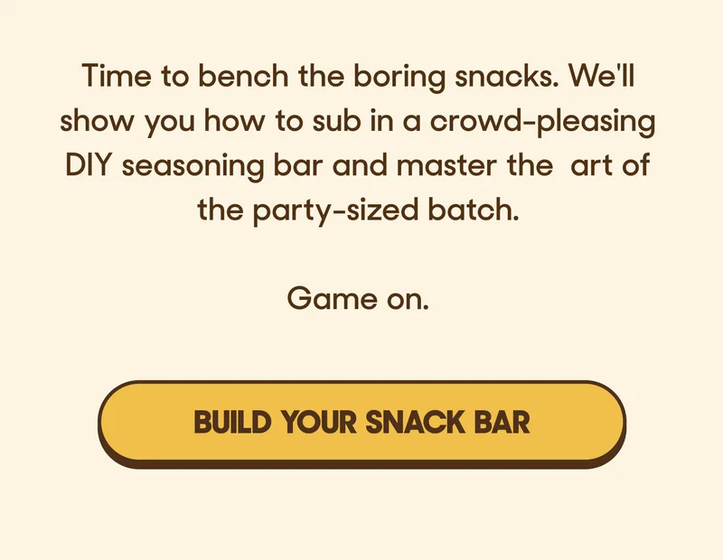 Time to bench the boring snacks. We'll show you how to sub in a crowd-pleasing DIY seasoning bar and master the art of the party-sized batch.   Game on. BUILD YOUR SNACK BAR
