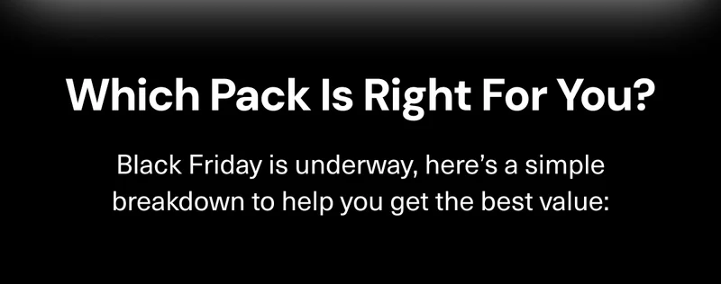 Which pack is right for you? Black Friday is underway, here’s a simple breakdown to help you get the best value: