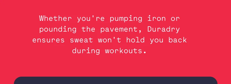 Whether you're pumping iron or pounding the pavement, Duradry ensures sweat won't hold you back during workouts.
