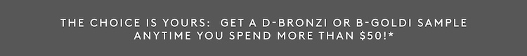 Get a D-bronzu or B-Goldi sample anytime you spend more than $50*