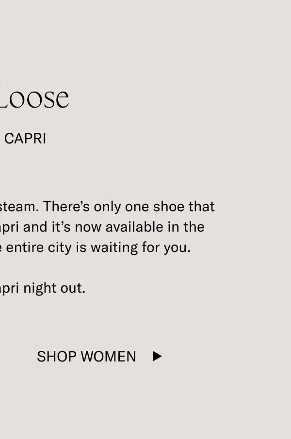 Cut Loose In The Capri. There's a lot of ways to blow off steam. There's only one shoe that suits every situation. It's the Capri and it's now available in the new colorway Cardamom. The entire city is waiting for you. Time fora Capri night out. Shop Women