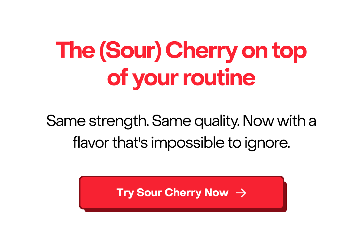 The (Sour) Cherry on top of your routing. Same strength. Same quality. Now with a flavor that's impossible to ignore.