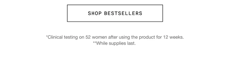 SHOP BESTSELLERS | *Clinical testing on 52 women after using the product for 12 weeks. **While supplies last.
