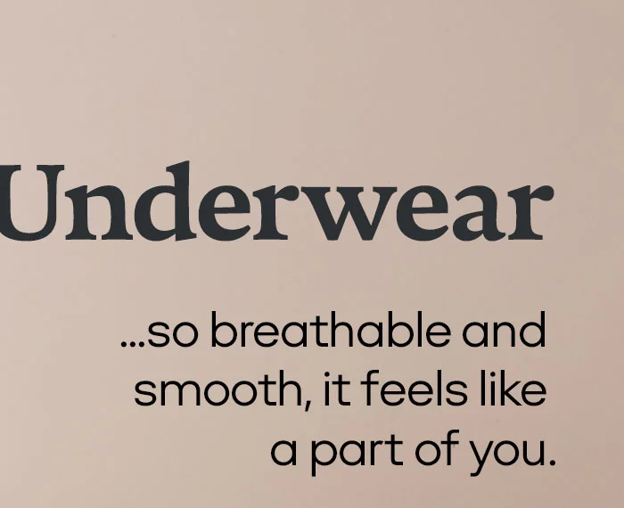Underwear...so breathable and smooth, it feels like a part of you.