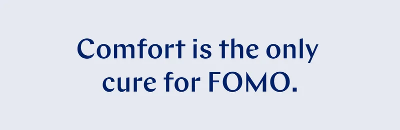Comfort is the only cure for FOMO. >>