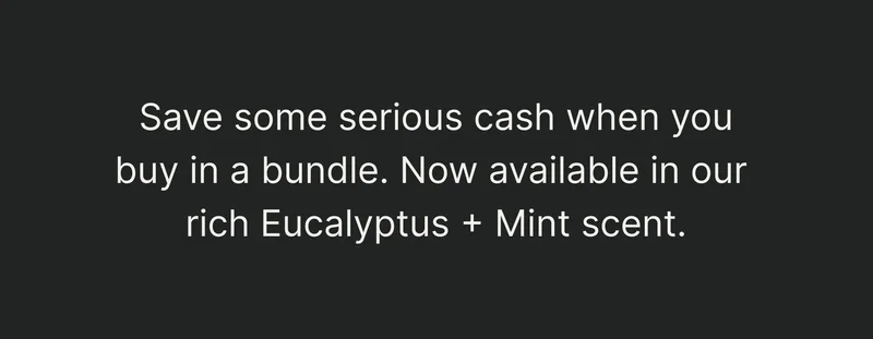 Save some serious cash when you buy in a bundle. Now available in our rich Eucalyptus + Mint scent.
