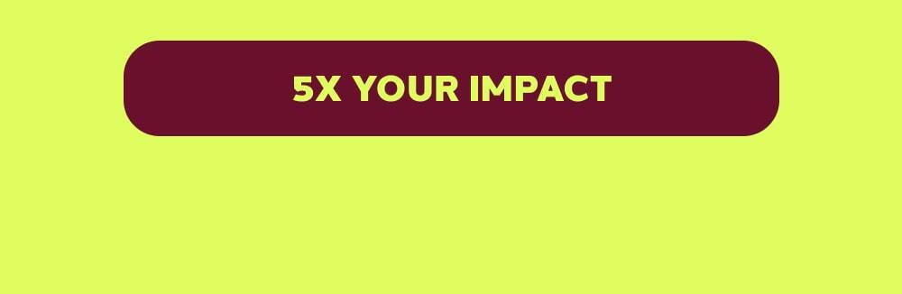 [5x YOUR IMPACT]