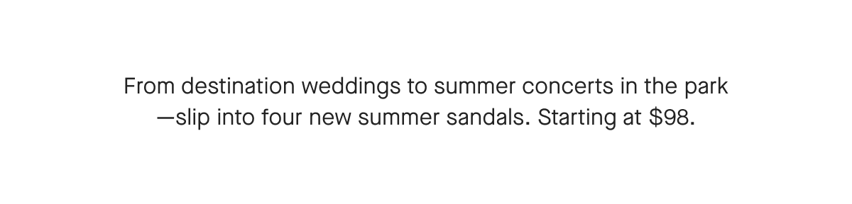 From destination weddings to summer concerts in the park
-slip into four new summer sandals. Starting at $98,