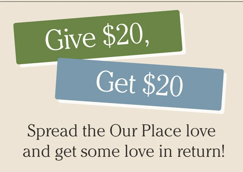 Our Place - Give $20, get $20 - Spread the Our Place love and get some love in return!