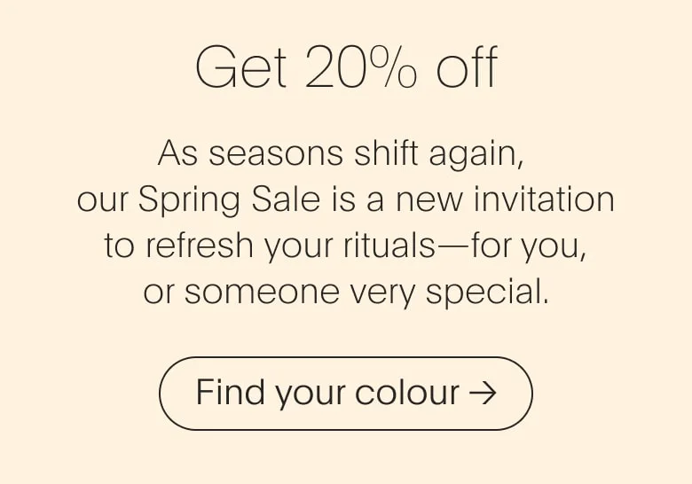 As seasons shift again, our Spring Sale is a new invitation to refresh your rituals—for you, or someone very special.