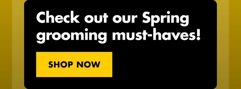 Check out our Spring grooming must-haves! SHOP NOW