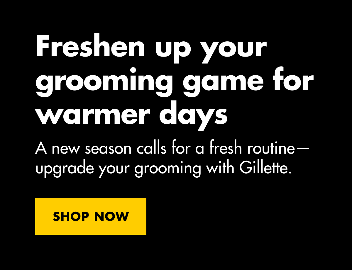 Freshen up your grooming game for warmer days. A new season calls for a fresh routine—upgrade your grooming with Gillette. SHOP NOW