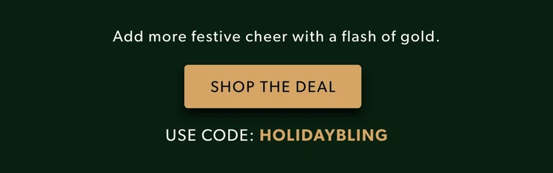 Add more festive cheer with a flash of gold. Shop the Deal. Use code: discount code