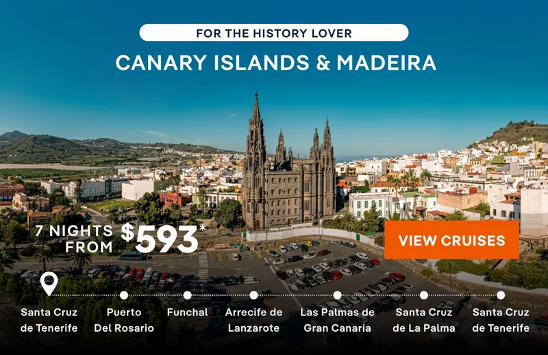 For the History Lover – CANARY ISLANDS & MADEIRA – 7 Nights – Click to View Cruises & Book Now – Ports of Call Include Santa Cruz de Tenerife, Puerto Del Rosario, Funchai, Arrecife de Lanzarote, Las Palmas de Gran 
Canaria, & Santa Cruz de La Palma