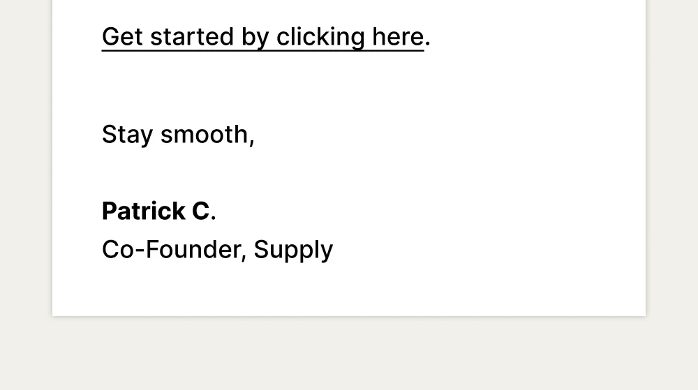Get started by clicking here.  Stay smooth,   Patrick C.  Co-Founder, Supply