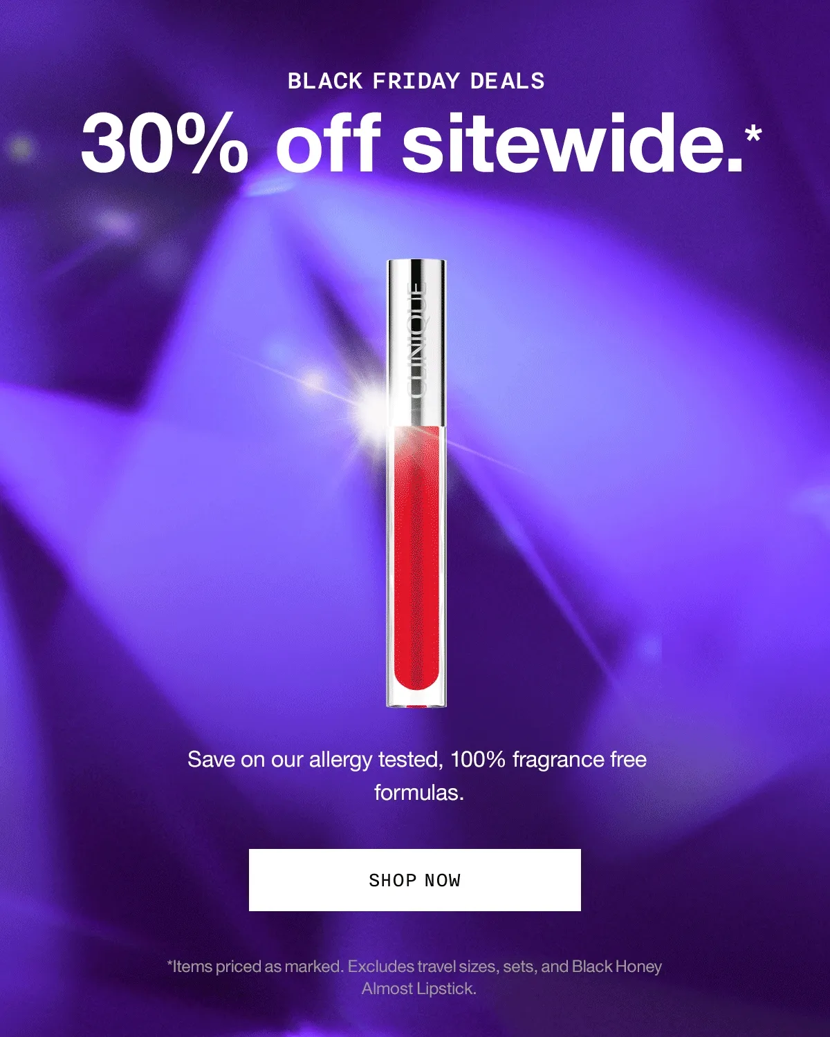 BLACK FRIDAY DEALS | 30% off sitewide.* Save on our allergy tested, 100% fragrance free formulas. SHOP NOW | *Items priced as marked. Excludes travel sizes, sets, and Black Honey Almost Lipstick.