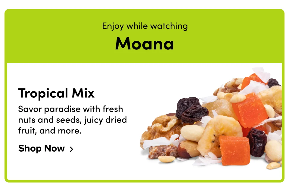 Enjoy while watching Moana Tropical Mix Savor paradise with fresh nuts and seeds, juicy dried fruit, and more. Shop Now