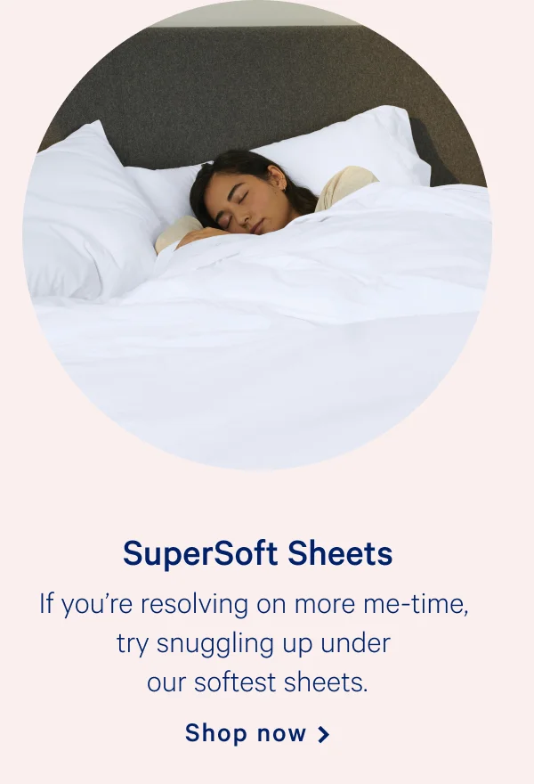 SuperSoft Sheets >> If you’re resolving on more me-time, try snuggling up under our softest sheets. >> Shop now >>