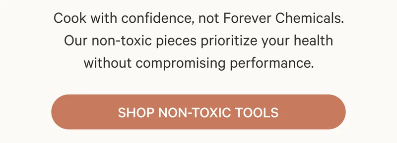 Cook with confidence, not Forever Chemicals. Our non-toxic pieces prioritize your health without compromising performance. | Shop Non-Toxic Tools