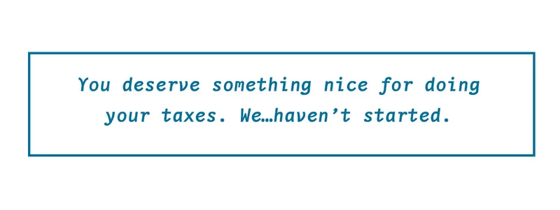 You deserve something nice for doing your taxes...