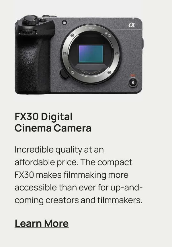 FX30 Digital Cinema Camera. Incredible quality at an affordable price. The compact FX30 makes filmmaking more accessible than ever for up-and-coming creators and filmmakers. Learn More