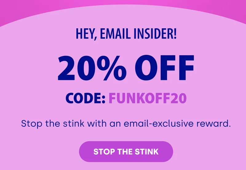 Hey, Email Insider! 20% Off Code: FUNKOFF20 Stop the stink with an email-exclusive reward. STOP THE STINK