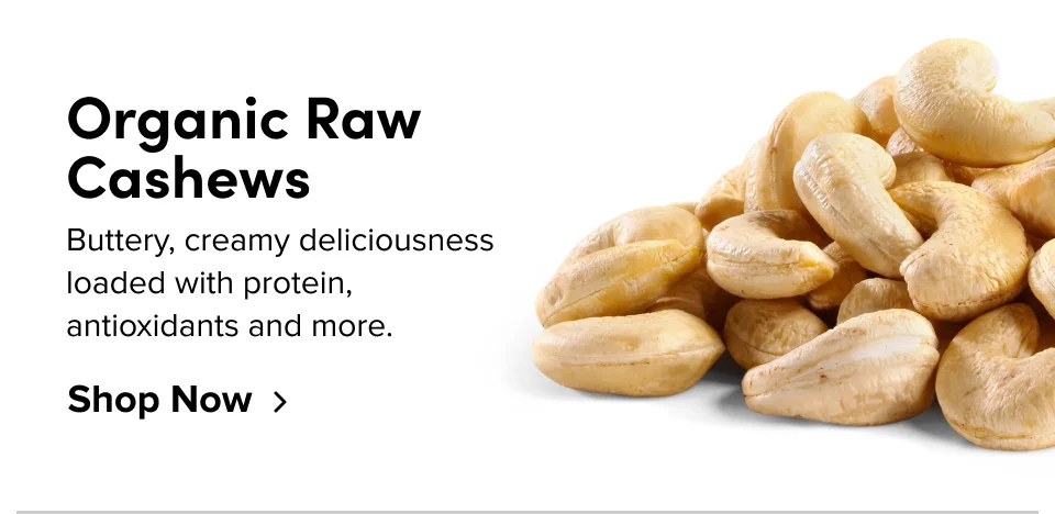 Organic Raw Cashews Buttery, creamy deliciousness loaded with protein,  antioxidants and more. Shop Now