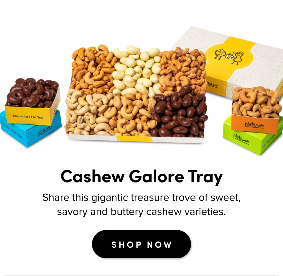 For casual gatherings Cashew Galore Tray Share this gigantic treasure trove of sweet, savory and buttery cashew varieties. SHOP NOW