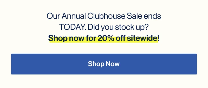 Our Annual Clubhouse Sale ends TODAY. Did you stock up? Shop now for 20% off sitewide!