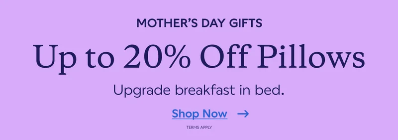 MOTHER'S DAY GIFTS. Up to 20% Off Pillows. Upgrade breakfast in bed. Shop Now