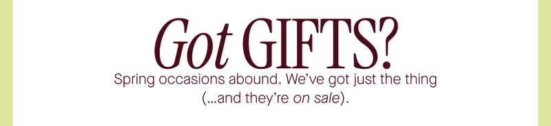 Got GIFTS? Spring occasions abound. We've got just the thing (...and they're on sale).