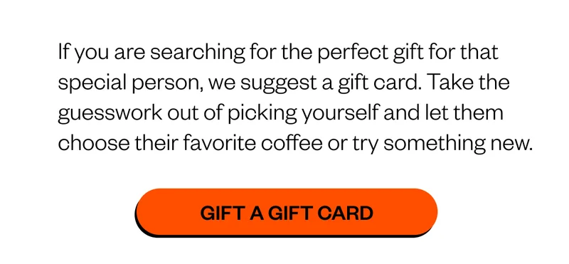 If you are searching for the perfect gift for that special person, we suggest a gift card. Take the guesswork out of picking yourself and let them choose their favorite coffee or try something new.. Gift a Gift Card