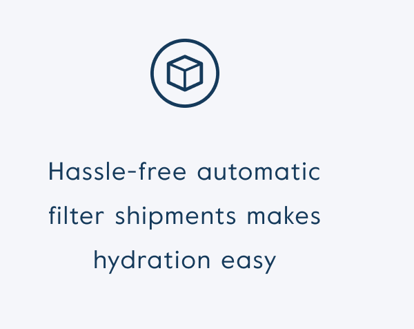 Hassle-free automatic filter shipments makes hydration easy