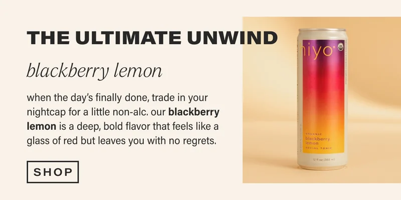 THE ULTIMATE UNWIND blackberry lemon when the day’s finally done, trade in your nightcap for a little non-alc. our blackberry lemon is a deep, bold flavor that feels like a glass of red but leaves you with no regrets. shop