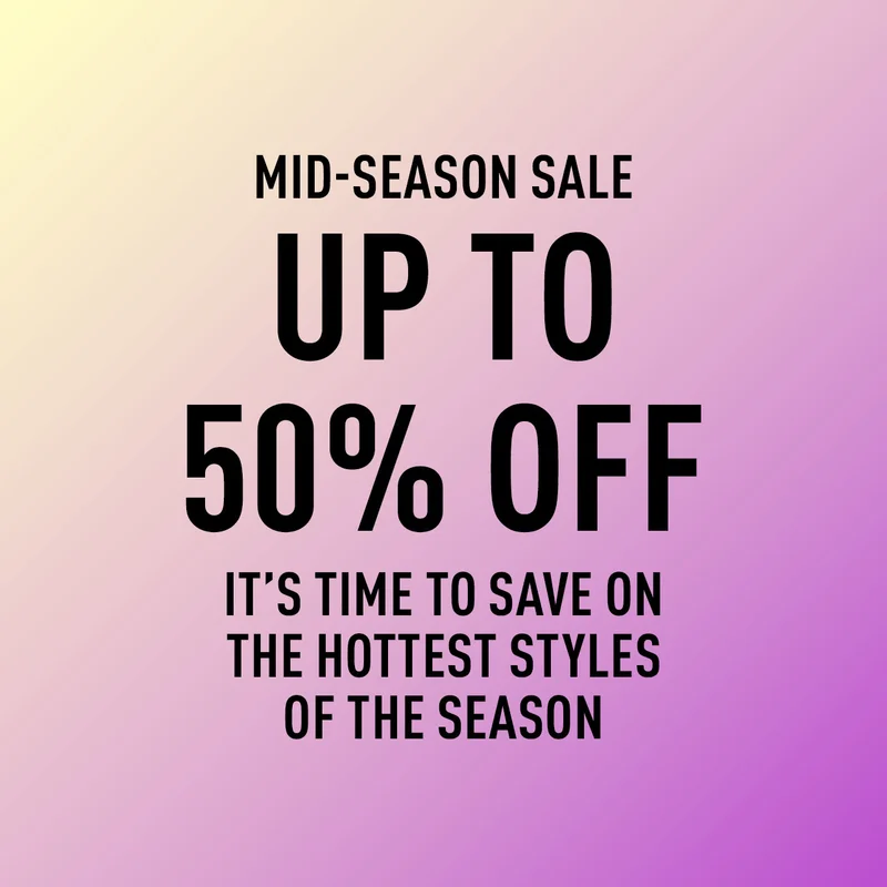 MID-SEASON SALE UP TO 50% OFF IT’S TIME TO SAVE ON THE HOTTEST STYLES OF THE SEASON