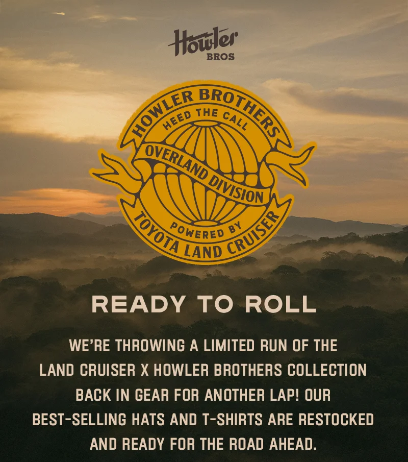 We’re throwing a limited run of the Land Cruiser x Howler Brothers Collection back in gear for another lap! Our best-selling hats and t-shirts are restocked and ready for the road ahead.