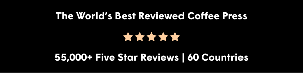 The World's Best Reviewed Coffee Press  55,000+ Five Star Reviews | 60 Countries