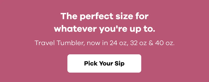The perfect size for whatever you're up to.  Travel Tumbler, now in 24 oz, 32 oz & 40 oz. | Pick Your Sip