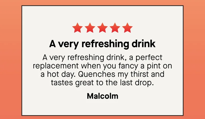 A very refreshing drink  A very refreshing drink, a perfect replacement when you fancy a pint on a hot day. Quenches my thirst and tastes great to the last drop. – Malcolm
