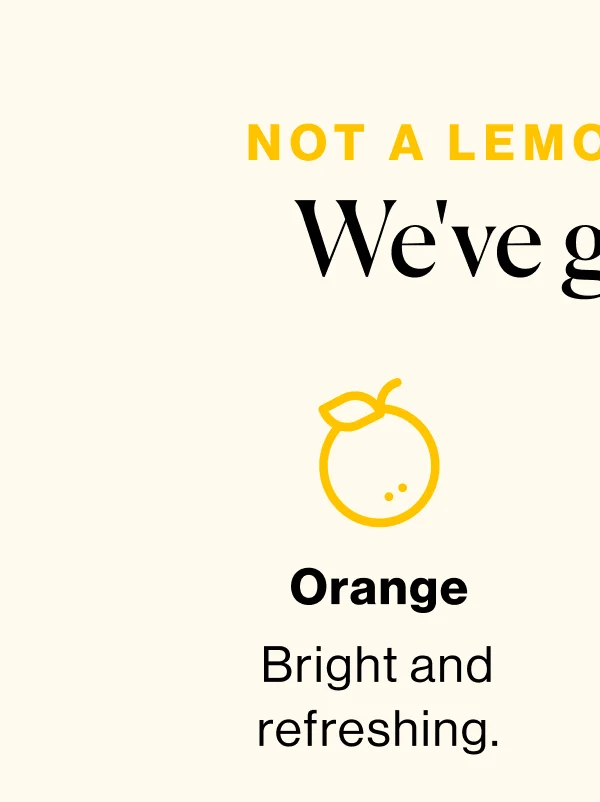 Not a lemon person? We've got you. Orange: Bright and refreshing.