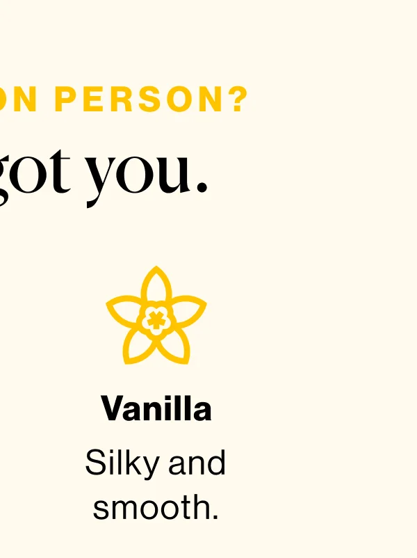 Not a lemon person? We've got you. Vanilla: Silky and smooth.