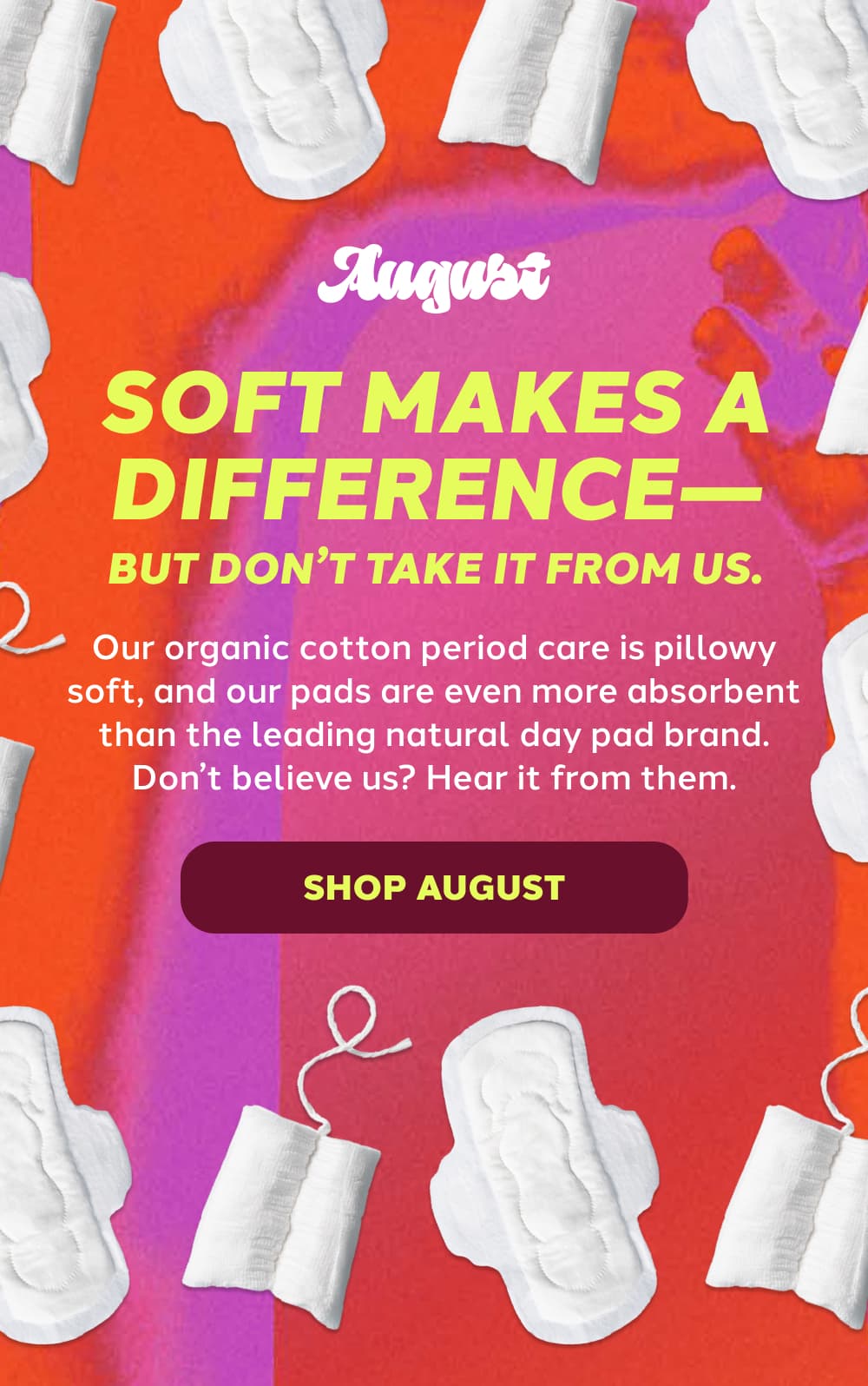 SOFT MAKES A DIFFERENCE—BUT DON’T TAKE IT FROM US.  [SHOP AUGUST]