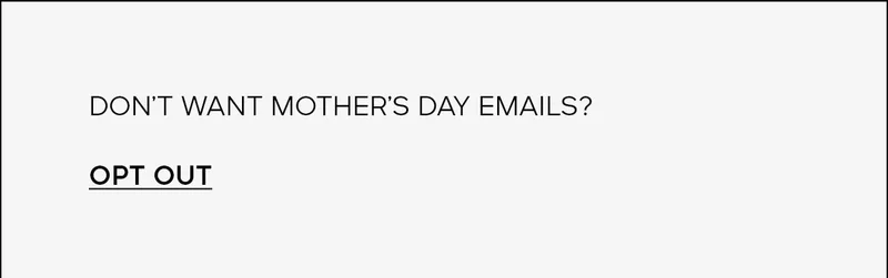 DON'T WANT MOTHER'S DAY EMAILS? OPT OUT