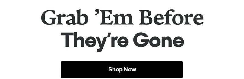 Grab 'Em Before They're Gone Shop Now