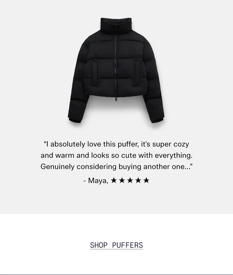 “I absolutely love this puffer, it's super cozy and warm and looks so cute with everything. Genuinely considering buying another one…” -Maya,  ☆ ☆ ☆ ☆ ☆   |  SHOP PUFFERS
