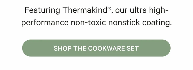 Featuring Thermakind®, our ultra high-performance non-toxic nonstick coating. | SHOP THE COOKWARE SET
