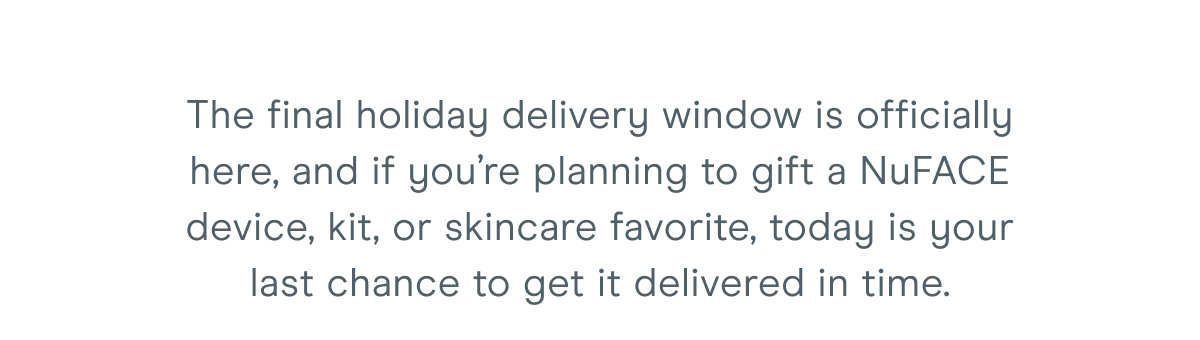 The final holiday delivery window is officially here, and if you’re planning to gift a NuFACE device, kit, or skincare favorite, today is your last chance to get it delivered in time.